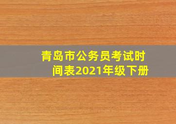 青岛市公务员考试时间表2021年级下册