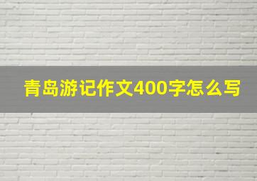 青岛游记作文400字怎么写