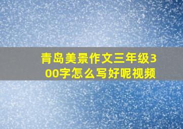 青岛美景作文三年级300字怎么写好呢视频