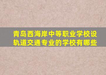 青岛西海岸中等职业学校设轨道交通专业的学校有哪些