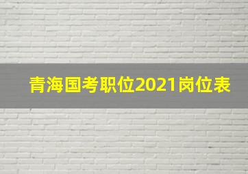 青海国考职位2021岗位表