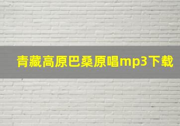 青藏高原巴桑原唱mp3下载