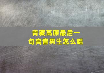 青藏高原最后一句高音男生怎么唱