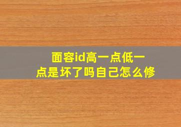 面容id高一点低一点是坏了吗自己怎么修