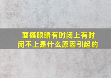 面瘫眼睛有时闭上有时闭不上是什么原因引起的