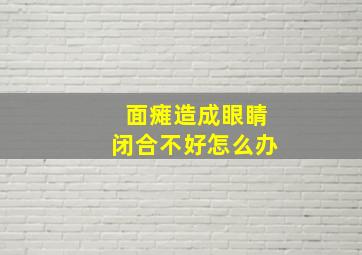 面瘫造成眼睛闭合不好怎么办