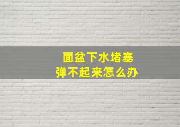 面盆下水堵塞弹不起来怎么办