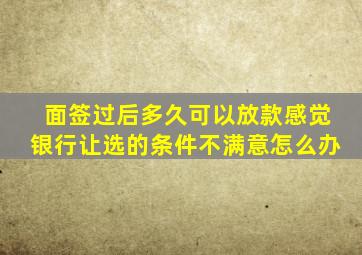 面签过后多久可以放款感觉银行让选的条件不满意怎么办