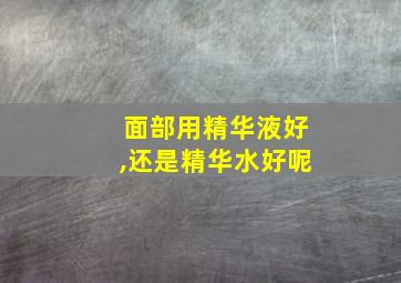 面部用精华液好,还是精华水好呢