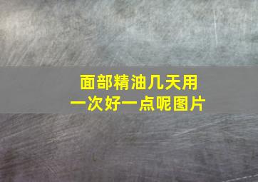 面部精油几天用一次好一点呢图片