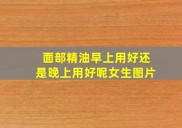 面部精油早上用好还是晚上用好呢女生图片