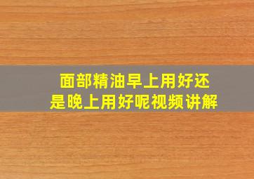 面部精油早上用好还是晚上用好呢视频讲解