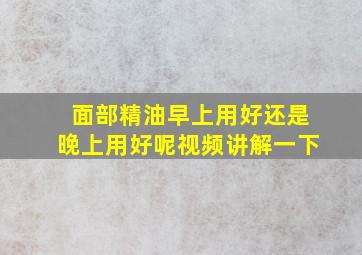 面部精油早上用好还是晚上用好呢视频讲解一下