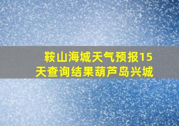 鞍山海城天气预报15天查询结果葫芦岛兴城