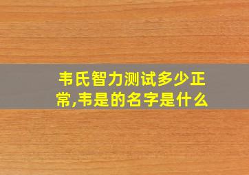 韦氏智力测试多少正常,韦是的名字是什么