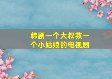 韩剧一个大叔救一个小姑娘的电视剧