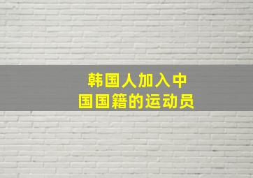 韩国人加入中国国籍的运动员