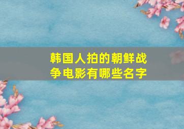 韩国人拍的朝鲜战争电影有哪些名字