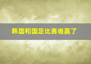 韩国和国足比赛谁赢了