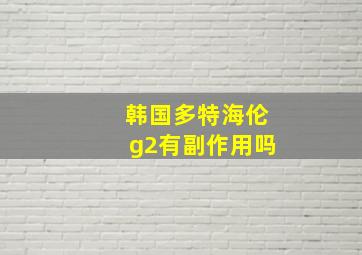 韩国多特海伦g2有副作用吗