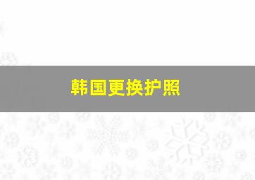 韩国更换护照