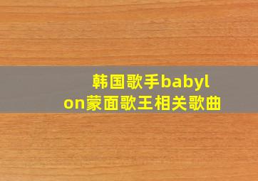 韩国歌手babylon蒙面歌王相关歌曲