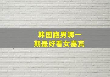 韩国跑男哪一期最好看女嘉宾