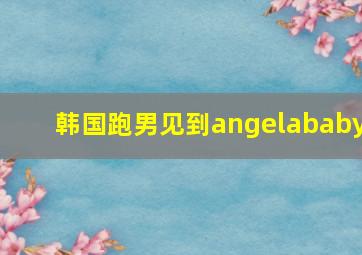 韩国跑男见到angelababy