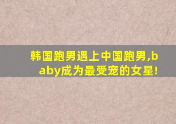 韩国跑男遇上中国跑男,baby成为最受宠的女星!