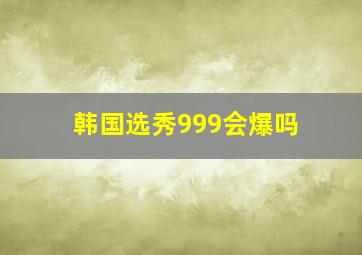 韩国选秀999会爆吗