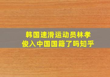 韩国速滑运动员林孝俊入中国国籍了吗知乎