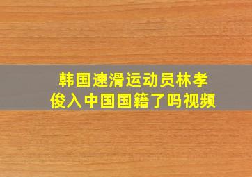 韩国速滑运动员林孝俊入中国国籍了吗视频