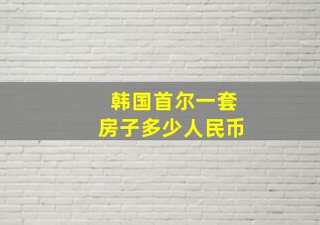 韩国首尔一套房子多少人民币