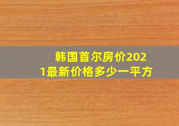 韩国首尔房价2021最新价格多少一平方