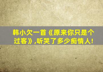 韩小欠一首《原来你只是个过客》,听哭了多少痴情人!