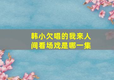 韩小欠唱的我来人间看场戏是哪一集