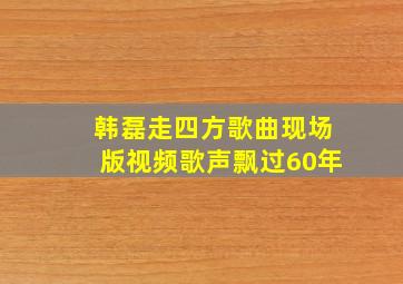 韩磊走四方歌曲现场版视频歌声飘过60年