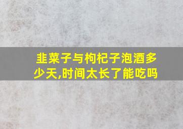 韭菜子与枸杞子泡酒多少天,时间太长了能吃吗