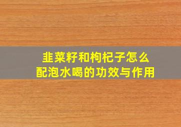 韭菜籽和枸杞子怎么配泡水喝的功效与作用