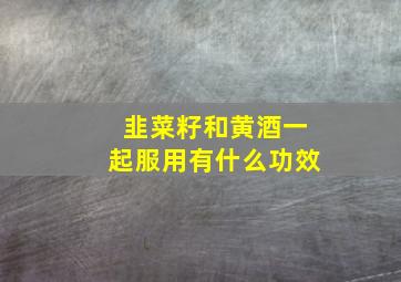 韭菜籽和黄酒一起服用有什么功效