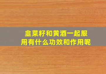 韭菜籽和黄酒一起服用有什么功效和作用呢