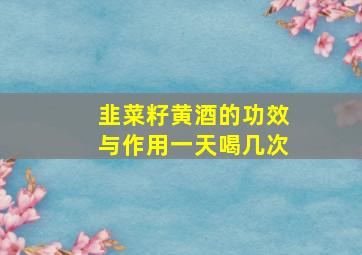 韭菜籽黄酒的功效与作用一天喝几次