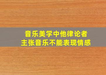 音乐美学中他律论者主张音乐不能表现情感