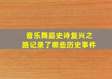 音乐舞蹈史诗复兴之路记录了哪些历史事件