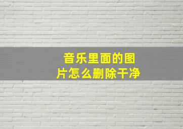 音乐里面的图片怎么删除干净