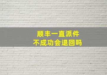 顺丰一直派件不成功会退回吗