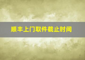 顺丰上门取件截止时间