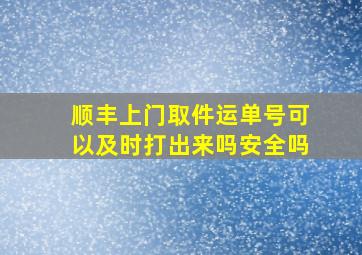 顺丰上门取件运单号可以及时打出来吗安全吗