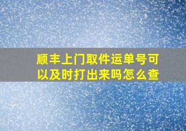 顺丰上门取件运单号可以及时打出来吗怎么查