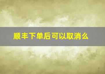 顺丰下单后可以取消么